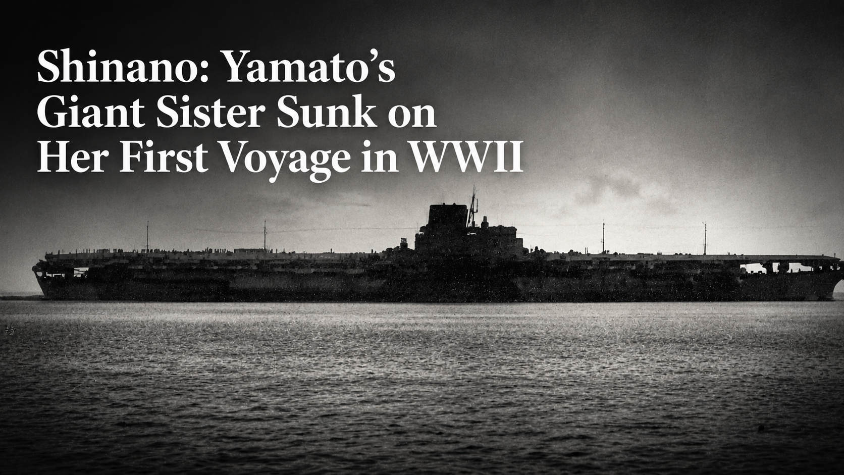 Shinano: Yamato’s Giant Sister Sunk on Her First Voyage in WWII
