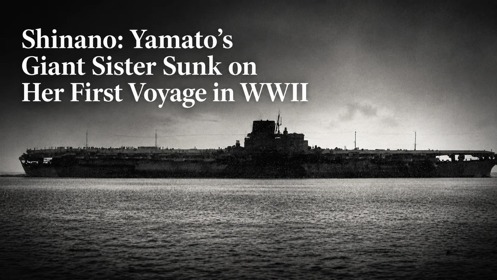 Shinano: Yamato’s Giant Sister Sunk on Her First Voyage in WWII